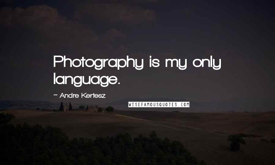 Andre Kertesz Quotes: Photography is my only language.