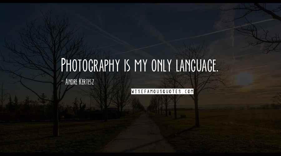 Andre Kertesz Quotes: Photography is my only language.
