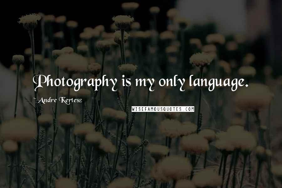 Andre Kertesz Quotes: Photography is my only language.