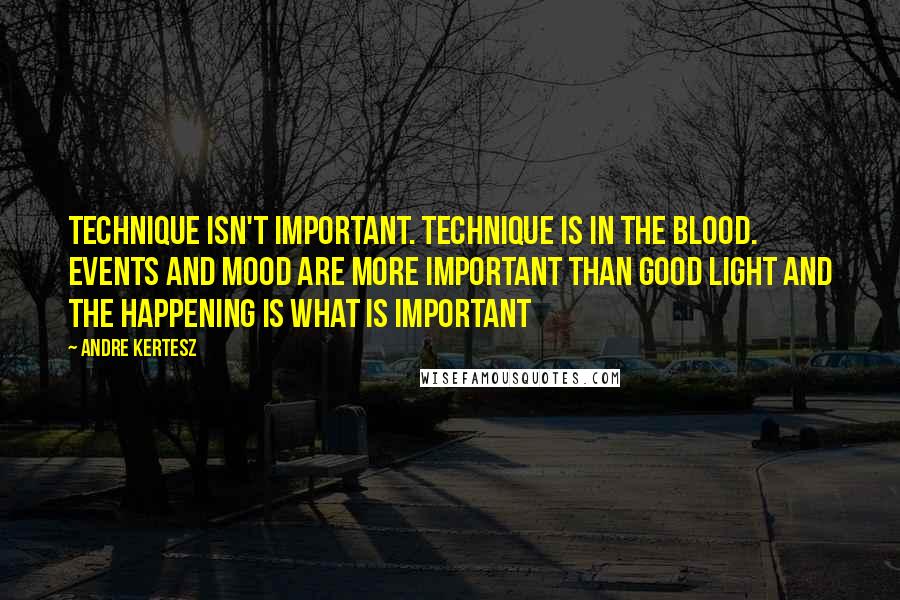 Andre Kertesz Quotes: Technique isn't important. Technique is in the blood. Events and mood are more important than good light and the happening is what is important