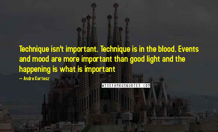 Andre Kertesz Quotes: Technique isn't important. Technique is in the blood. Events and mood are more important than good light and the happening is what is important