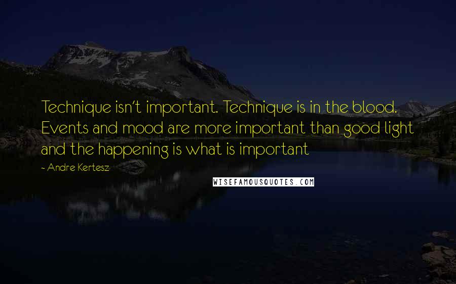 Andre Kertesz Quotes: Technique isn't important. Technique is in the blood. Events and mood are more important than good light and the happening is what is important