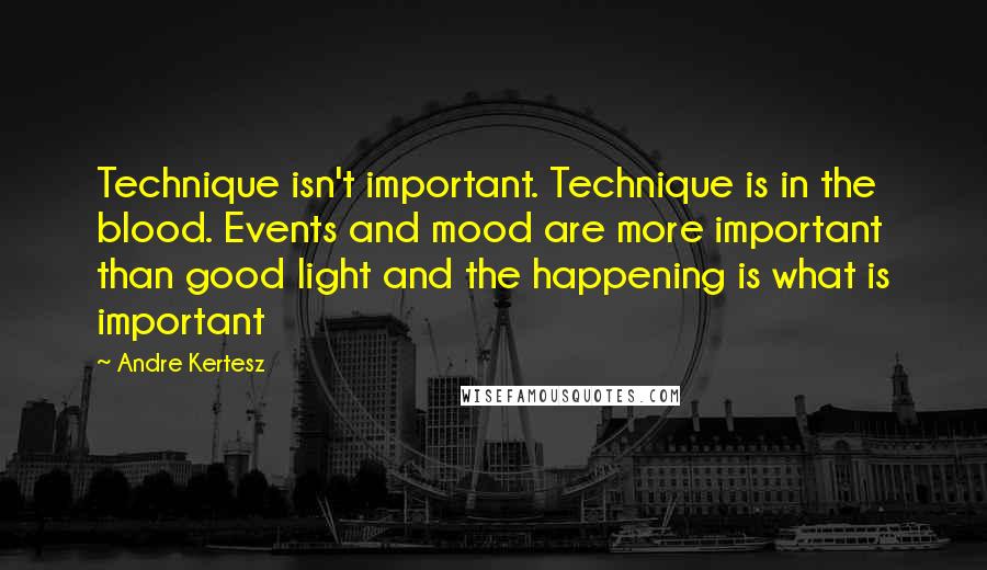 Andre Kertesz Quotes: Technique isn't important. Technique is in the blood. Events and mood are more important than good light and the happening is what is important