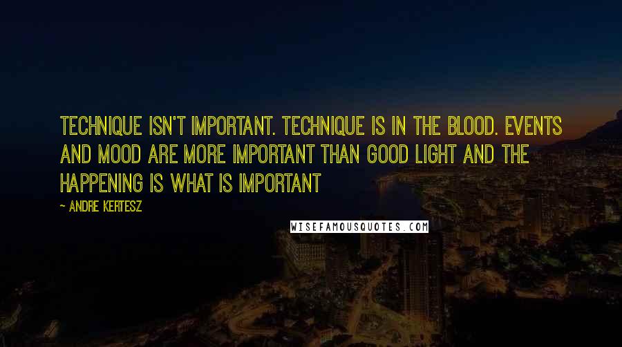 Andre Kertesz Quotes: Technique isn't important. Technique is in the blood. Events and mood are more important than good light and the happening is what is important