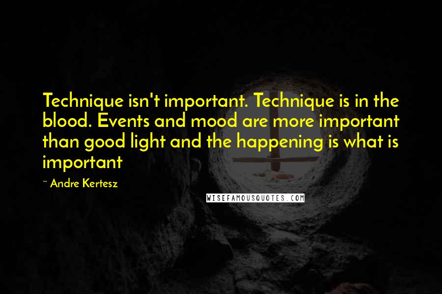 Andre Kertesz Quotes: Technique isn't important. Technique is in the blood. Events and mood are more important than good light and the happening is what is important