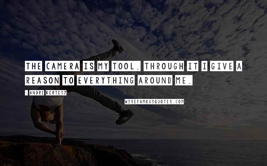 Andre Kertesz Quotes: The camera is my tool. Through it I give a reason to everything around me.