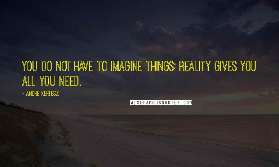 Andre Kertesz Quotes: You do not have to imagine things; reality gives you all you need.