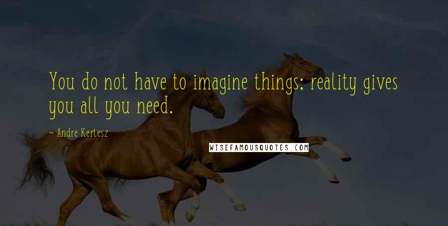 Andre Kertesz Quotes: You do not have to imagine things; reality gives you all you need.