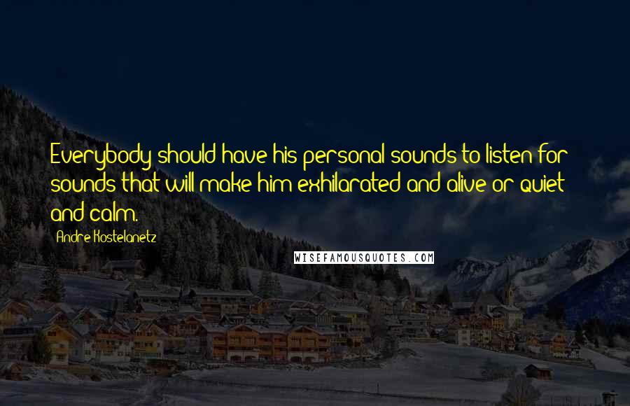 Andre Kostelanetz Quotes: Everybody should have his personal sounds to listen for - sounds that will make him exhilarated and alive or quiet and calm.