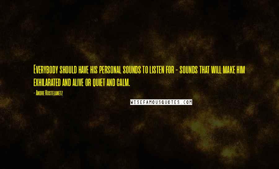 Andre Kostelanetz Quotes: Everybody should have his personal sounds to listen for - sounds that will make him exhilarated and alive or quiet and calm.