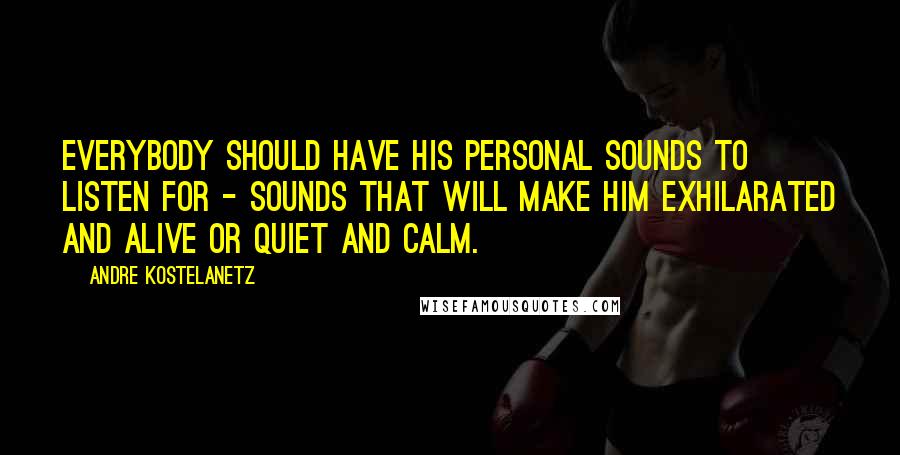 Andre Kostelanetz Quotes: Everybody should have his personal sounds to listen for - sounds that will make him exhilarated and alive or quiet and calm.