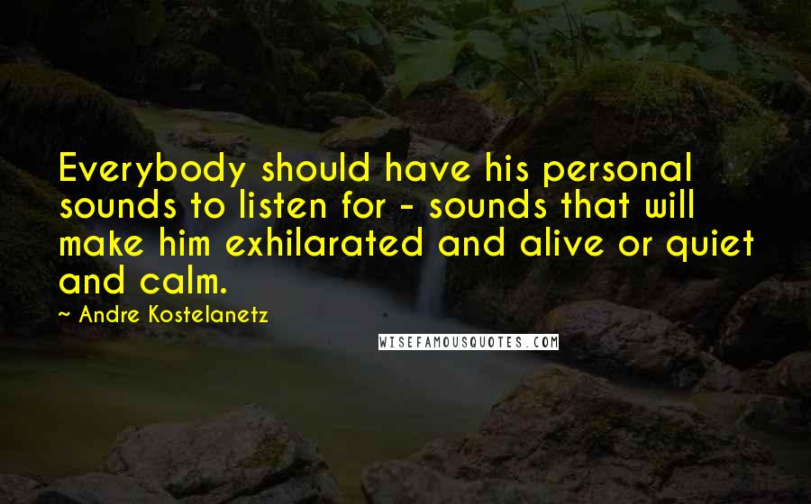 Andre Kostelanetz Quotes: Everybody should have his personal sounds to listen for - sounds that will make him exhilarated and alive or quiet and calm.