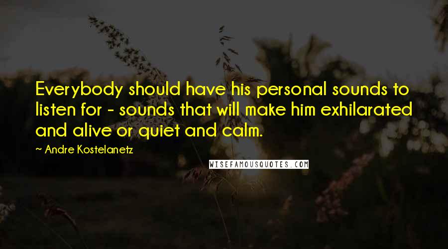 Andre Kostelanetz Quotes: Everybody should have his personal sounds to listen for - sounds that will make him exhilarated and alive or quiet and calm.
