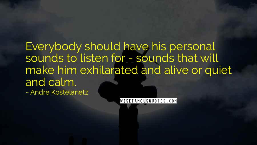 Andre Kostelanetz Quotes: Everybody should have his personal sounds to listen for - sounds that will make him exhilarated and alive or quiet and calm.