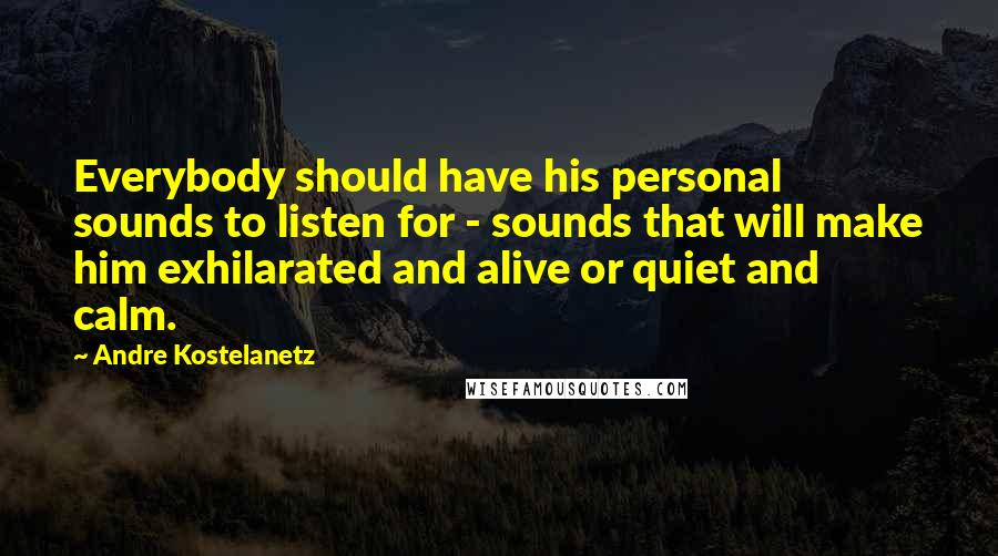 Andre Kostelanetz Quotes: Everybody should have his personal sounds to listen for - sounds that will make him exhilarated and alive or quiet and calm.