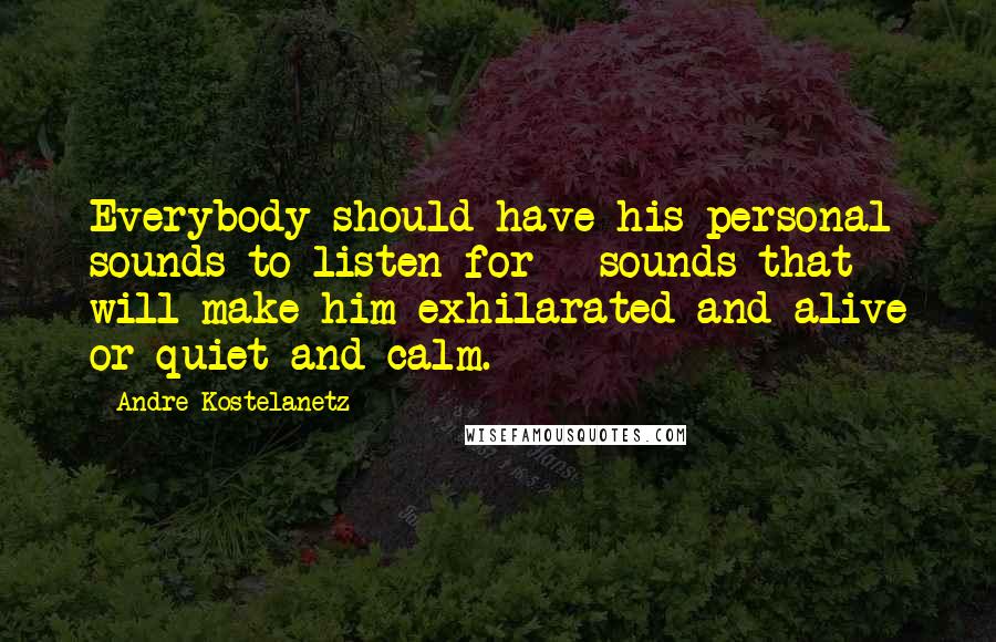 Andre Kostelanetz Quotes: Everybody should have his personal sounds to listen for - sounds that will make him exhilarated and alive or quiet and calm.