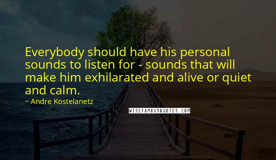 Andre Kostelanetz Quotes: Everybody should have his personal sounds to listen for - sounds that will make him exhilarated and alive or quiet and calm.