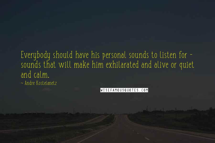 Andre Kostelanetz Quotes: Everybody should have his personal sounds to listen for - sounds that will make him exhilarated and alive or quiet and calm.