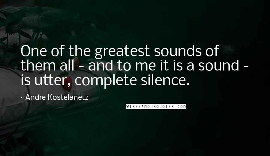 Andre Kostelanetz Quotes: One of the greatest sounds of them all - and to me it is a sound - is utter, complete silence.