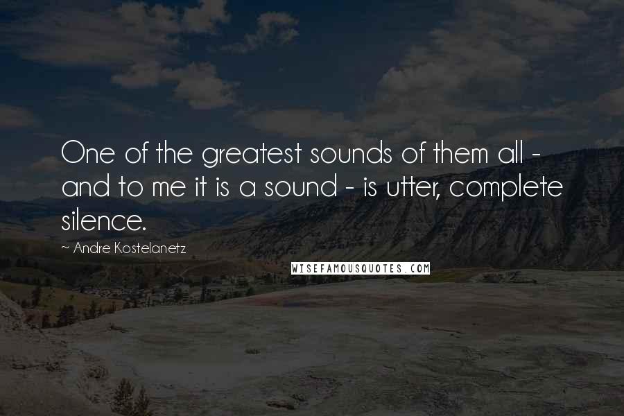 Andre Kostelanetz Quotes: One of the greatest sounds of them all - and to me it is a sound - is utter, complete silence.