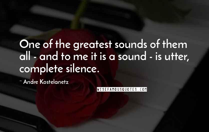 Andre Kostelanetz Quotes: One of the greatest sounds of them all - and to me it is a sound - is utter, complete silence.