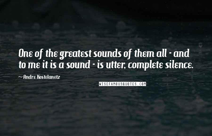 Andre Kostelanetz Quotes: One of the greatest sounds of them all - and to me it is a sound - is utter, complete silence.