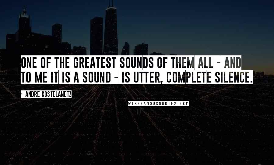 Andre Kostelanetz Quotes: One of the greatest sounds of them all - and to me it is a sound - is utter, complete silence.