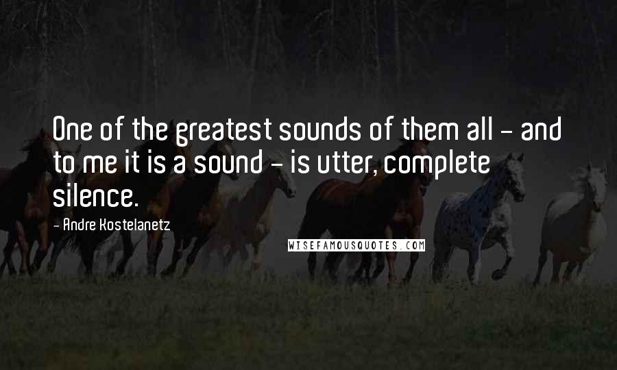Andre Kostelanetz Quotes: One of the greatest sounds of them all - and to me it is a sound - is utter, complete silence.