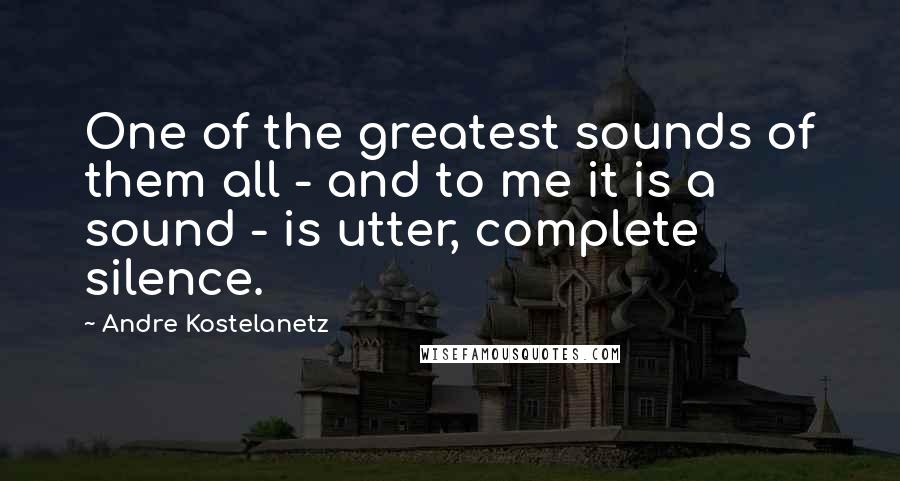 Andre Kostelanetz Quotes: One of the greatest sounds of them all - and to me it is a sound - is utter, complete silence.