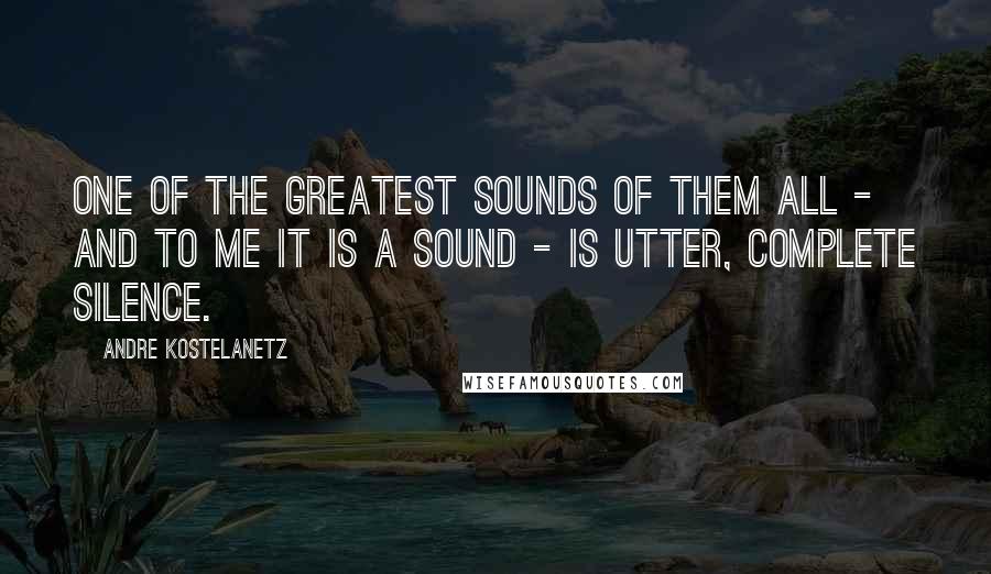 Andre Kostelanetz Quotes: One of the greatest sounds of them all - and to me it is a sound - is utter, complete silence.