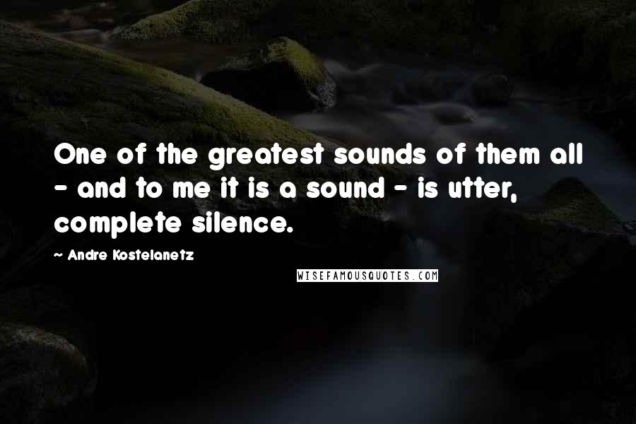 Andre Kostelanetz Quotes: One of the greatest sounds of them all - and to me it is a sound - is utter, complete silence.