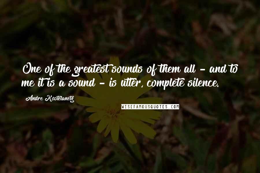 Andre Kostelanetz Quotes: One of the greatest sounds of them all - and to me it is a sound - is utter, complete silence.