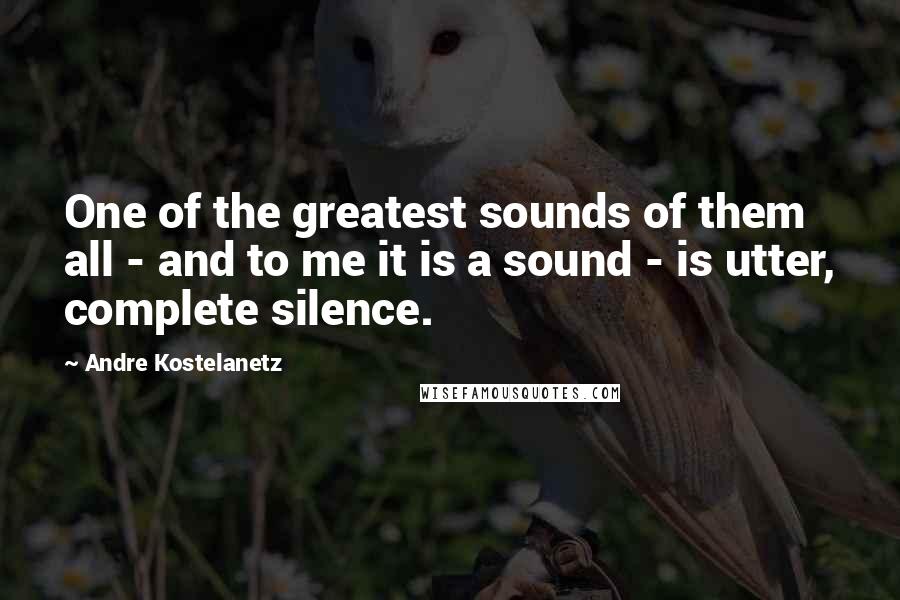 Andre Kostelanetz Quotes: One of the greatest sounds of them all - and to me it is a sound - is utter, complete silence.