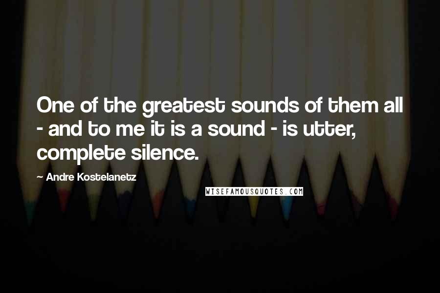 Andre Kostelanetz Quotes: One of the greatest sounds of them all - and to me it is a sound - is utter, complete silence.