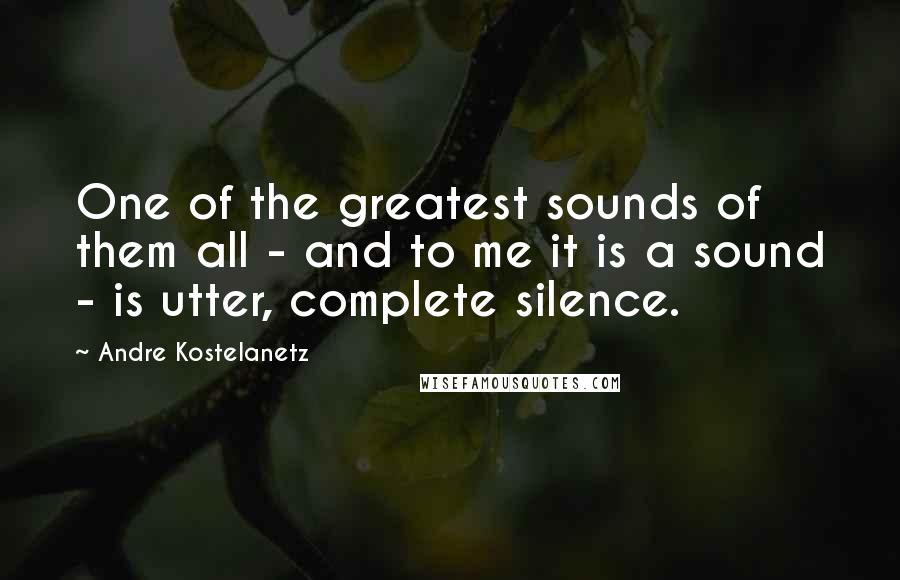 Andre Kostelanetz Quotes: One of the greatest sounds of them all - and to me it is a sound - is utter, complete silence.