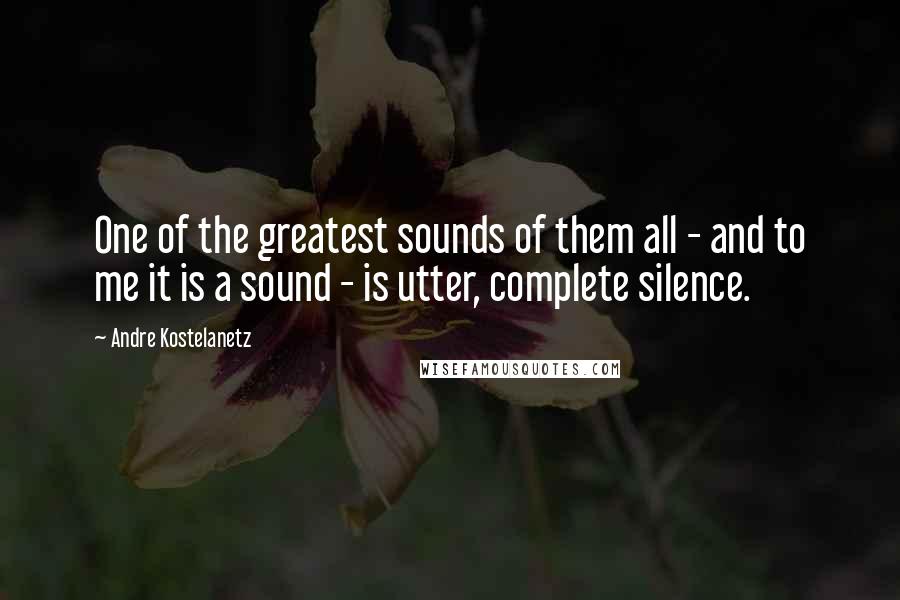 Andre Kostelanetz Quotes: One of the greatest sounds of them all - and to me it is a sound - is utter, complete silence.