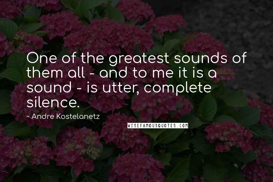 Andre Kostelanetz Quotes: One of the greatest sounds of them all - and to me it is a sound - is utter, complete silence.