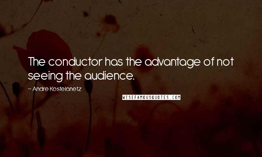 Andre Kostelanetz Quotes: The conductor has the advantage of not seeing the audience.