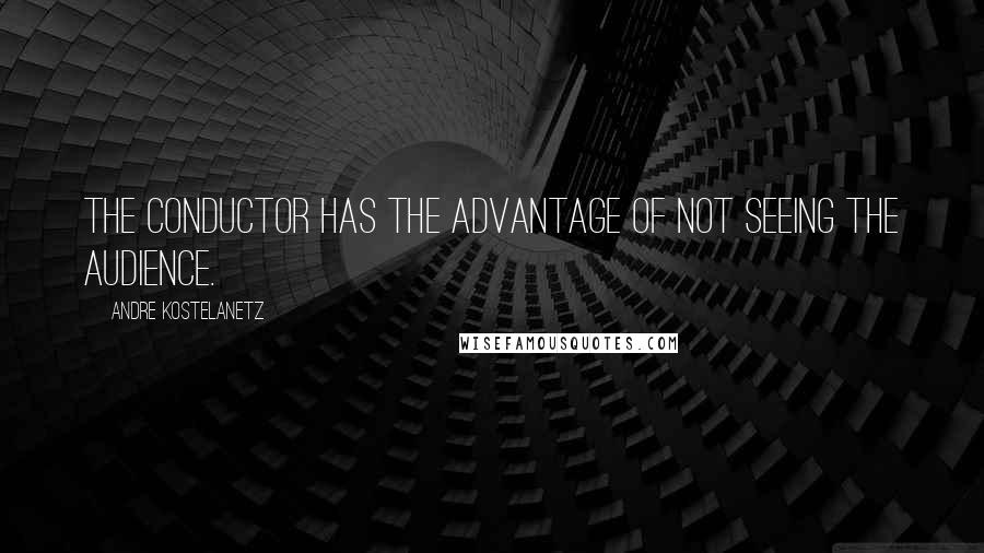 Andre Kostelanetz Quotes: The conductor has the advantage of not seeing the audience.