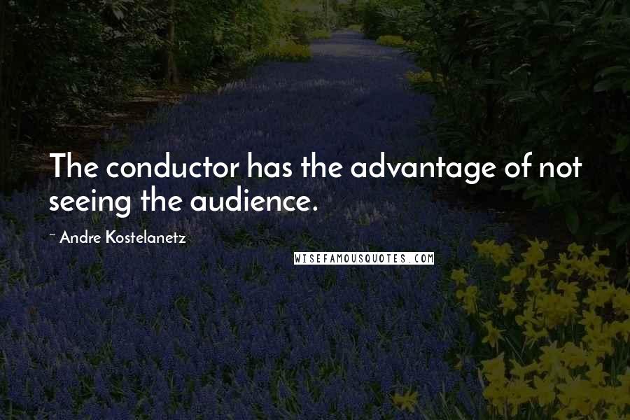 Andre Kostelanetz Quotes: The conductor has the advantage of not seeing the audience.