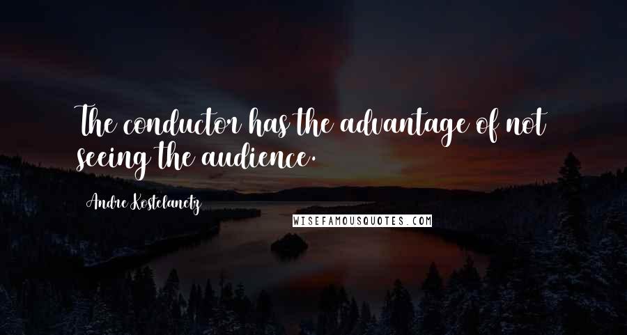 Andre Kostelanetz Quotes: The conductor has the advantage of not seeing the audience.