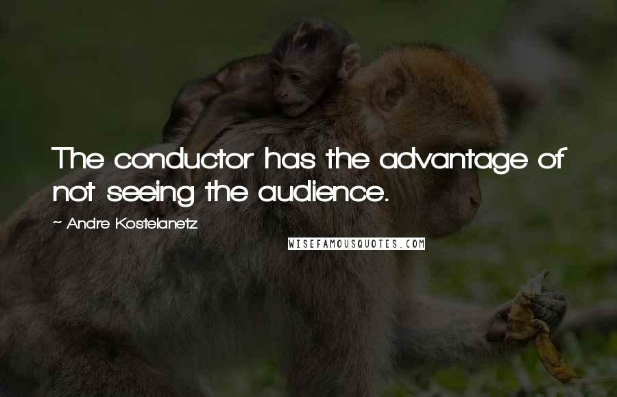 Andre Kostelanetz Quotes: The conductor has the advantage of not seeing the audience.