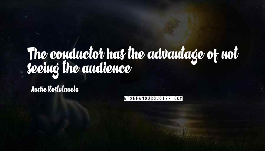Andre Kostelanetz Quotes: The conductor has the advantage of not seeing the audience.