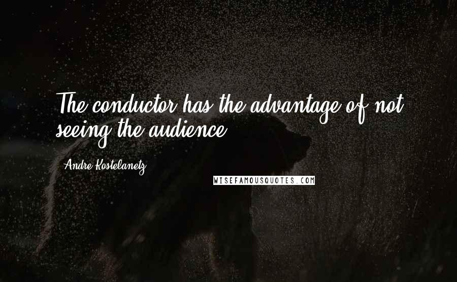 Andre Kostelanetz Quotes: The conductor has the advantage of not seeing the audience.