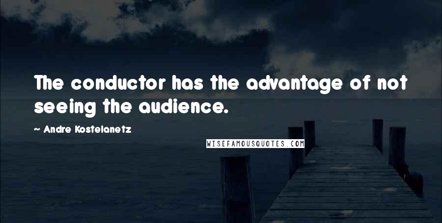 Andre Kostelanetz Quotes: The conductor has the advantage of not seeing the audience.