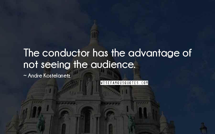 Andre Kostelanetz Quotes: The conductor has the advantage of not seeing the audience.