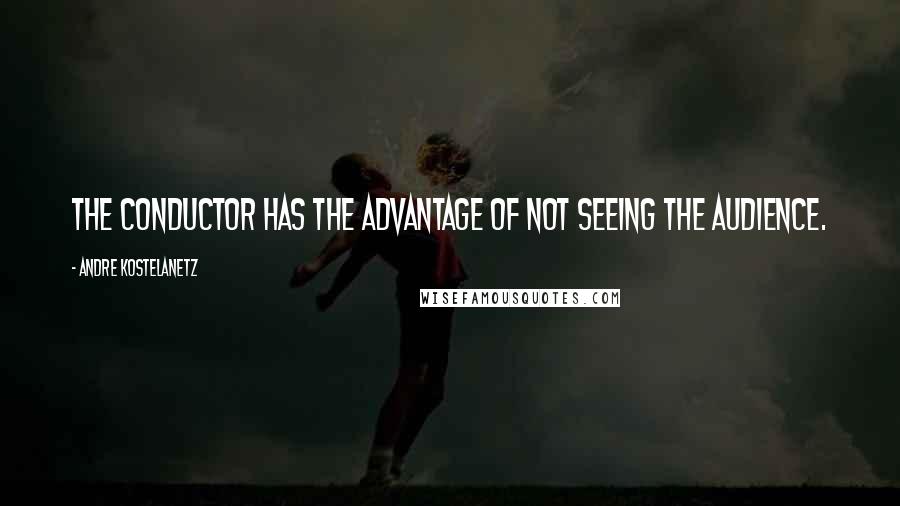 Andre Kostelanetz Quotes: The conductor has the advantage of not seeing the audience.