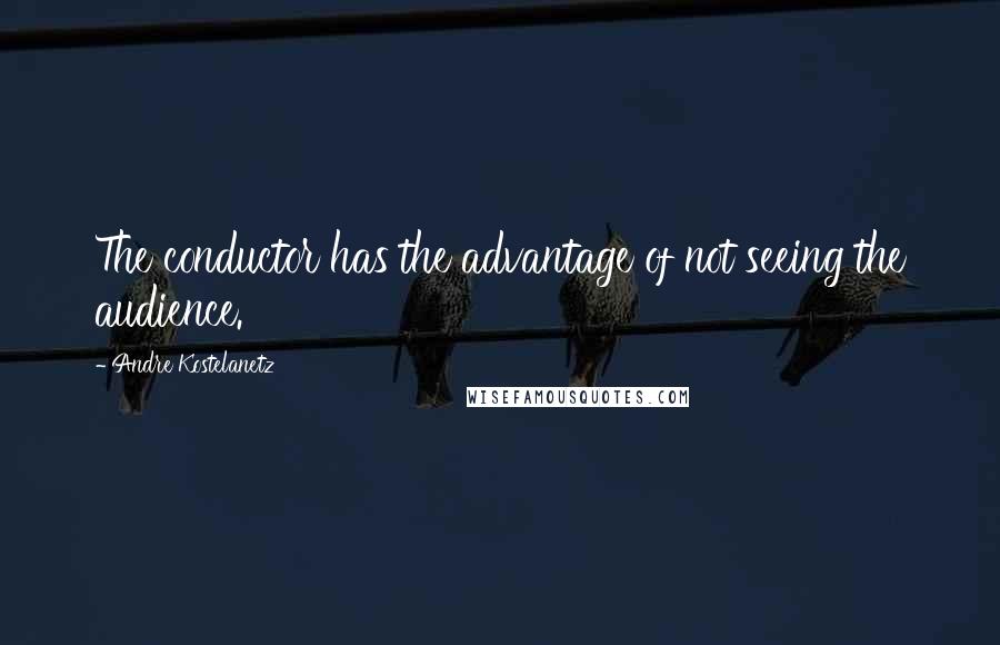 Andre Kostelanetz Quotes: The conductor has the advantage of not seeing the audience.