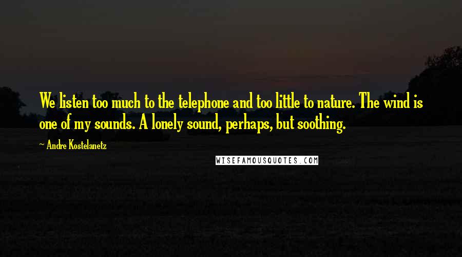 Andre Kostelanetz Quotes: We listen too much to the telephone and too little to nature. The wind is one of my sounds. A lonely sound, perhaps, but soothing.