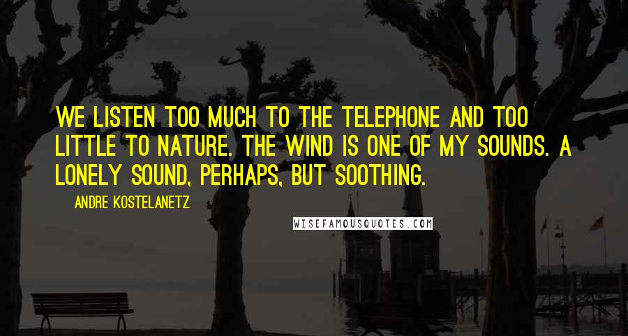 Andre Kostelanetz Quotes: We listen too much to the telephone and too little to nature. The wind is one of my sounds. A lonely sound, perhaps, but soothing.